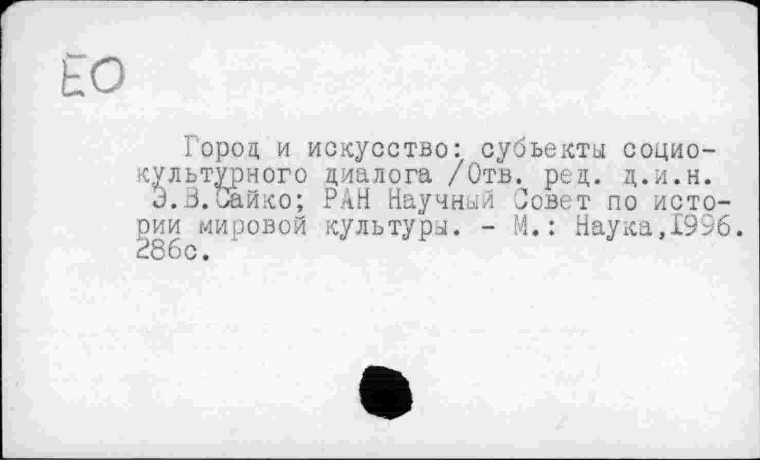 ﻿£0
Город и искусство: субъекты социокультурного диалога /Отв. ред. д.и.н.
Э.В.Зайко; РАН Научный Совет по истории мировой культуры. - М.: Наука,1996. £86 с.